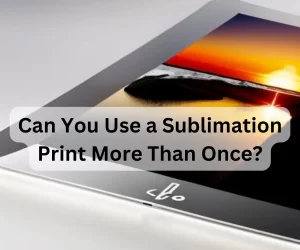 Can You Use a Sublimation Print More Than Once